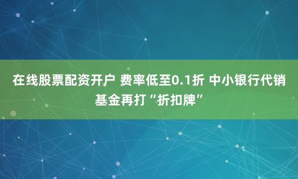 在线股票配资开户 费率低至0.1折 中小银行代销基金再打“折扣牌”