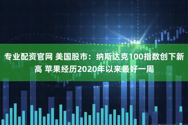 专业配资官网 美国股市：纳斯达克100指数创下新高 苹果经历2020年以来最好一周