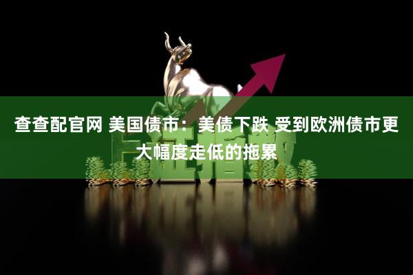 查查配官网 美国债市：美债下跌 受到欧洲债市更大幅度走低的拖累