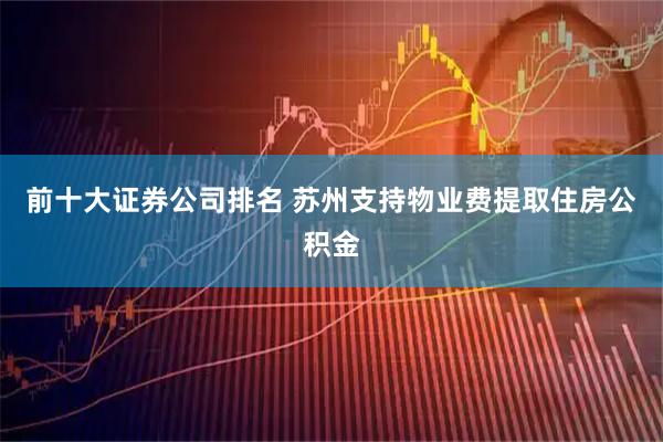 前十大证券公司排名 苏州支持物业费提取住房公积金