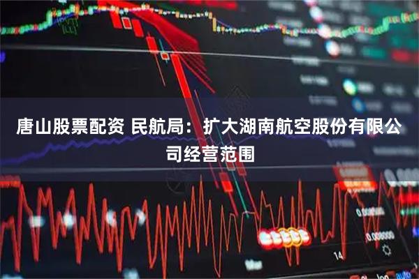 唐山股票配资 民航局：扩大湖南航空股份有限公司经营范围