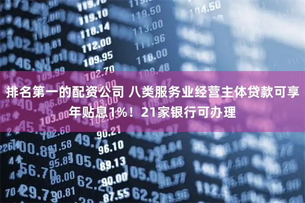 排名第一的配资公司 八类服务业经营主体贷款可享年贴息1%！21家银行可办理