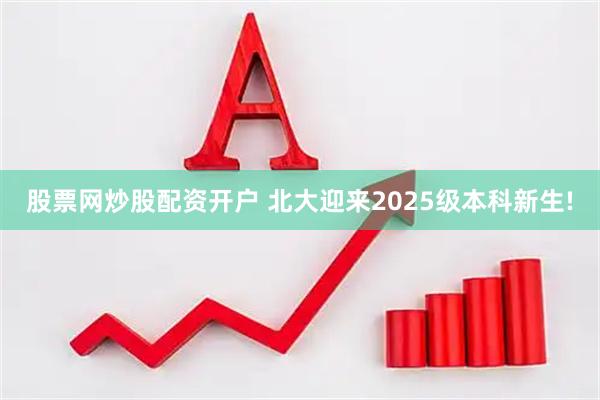 股票网炒股配资开户 北大迎来2025级本科新生!