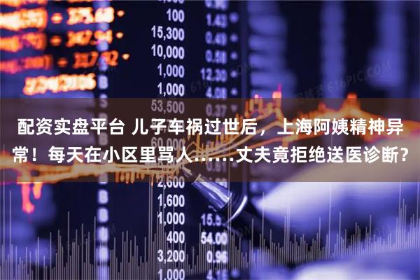 配资实盘平台 儿子车祸过世后，上海阿姨精神异常！每天在小区里骂人……丈夫竟拒绝送医诊断？