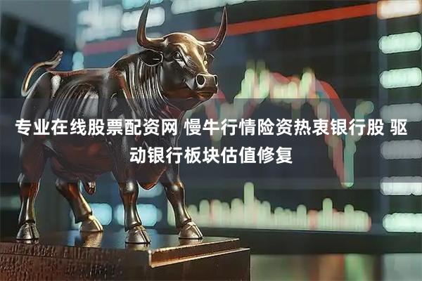 专业在线股票配资网 慢牛行情险资热衷银行股 驱动银行板块估值修复