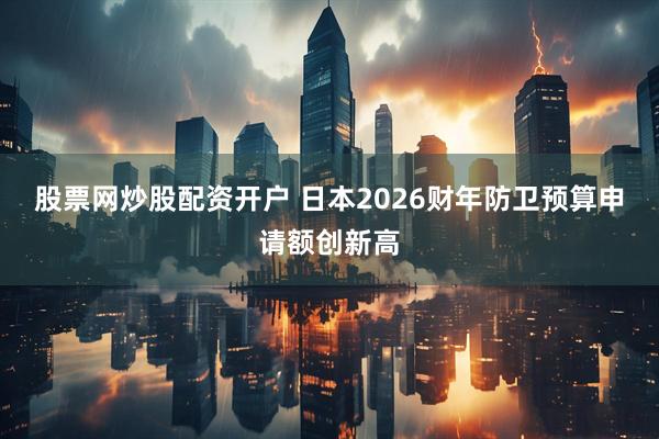 股票网炒股配资开户 日本2026财年防卫预算申请额创新高