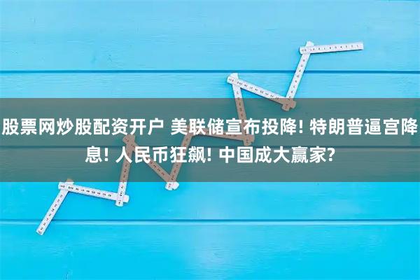 股票网炒股配资开户 美联储宣布投降! 特朗普逼宫降息! 人民币狂飙! 中国成大赢家?
