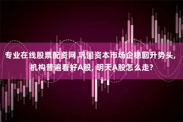 专业在线股票配资网 巩固资本市场企稳回升势头, 机构普遍看好A股, 明天A股怎么走?