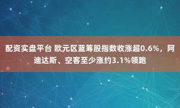 配资实盘平台 欧元区蓝筹股指数收涨超0.6%，阿迪达斯、空客至少涨约3.1%领跑