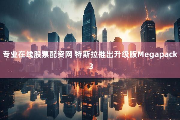 专业在线股票配资网 特斯拉推出升级版Megapack 3
