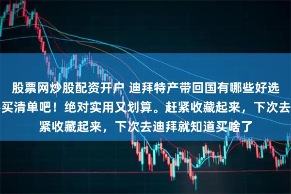 股票网炒股配资开户 迪拜特产带回国有哪些好选择啊？看看这些必买清单吧！绝对实用又划算。赶紧收藏起来，下次去迪拜就知道买啥了
