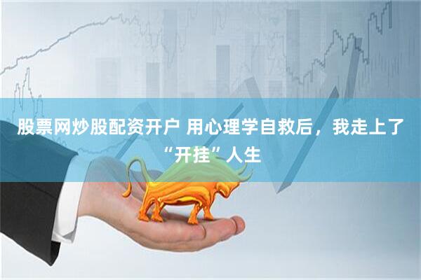 股票网炒股配资开户 用心理学自救后，我走上了“开挂”人生