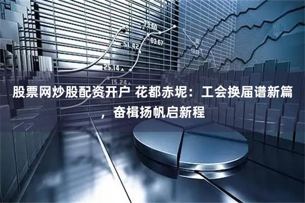 股票网炒股配资开户 花都赤坭：工会换届谱新篇，奋楫扬帆启新程