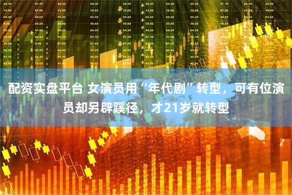 配资实盘平台 女演员用“年代剧”转型，可有位演员却另辟蹊径，才21岁就转型
