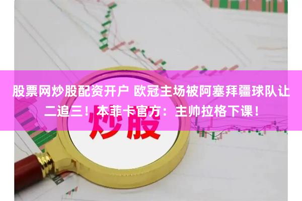 股票网炒股配资开户 欧冠主场被阿塞拜疆球队让二追三！本菲卡官方：主帅拉格下课！