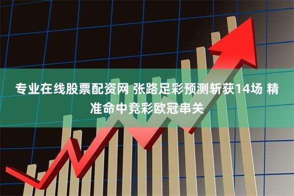 专业在线股票配资网 张路足彩预测斩获14场 精准命中竞彩欧冠串关