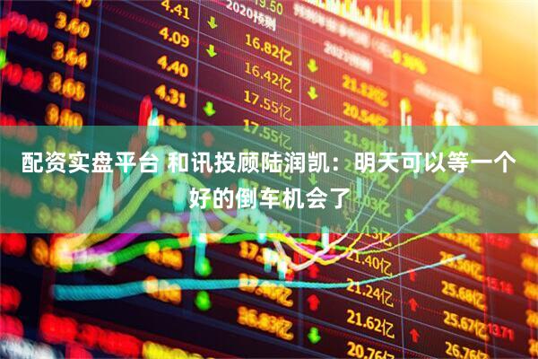 配资实盘平台 和讯投顾陆润凯：明天可以等一个好的倒车机会了