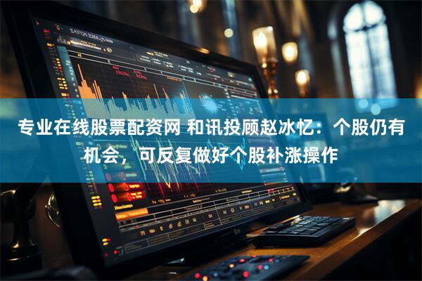 专业在线股票配资网 和讯投顾赵冰忆：个股仍有机会，可反复做好个股补涨操作