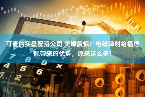 可查的实盘配资公司 美媒震惊：电磁弹射给福建舰带来的优势，原来这么多！