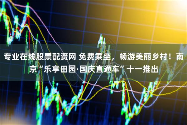 专业在线股票配资网 免费乘坐，畅游美丽乡村！南京“乐享田园·国庆直通车”十一推出