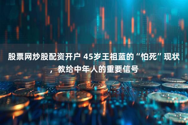 股票网炒股配资开户 45岁王祖蓝的“怕死”现状，教给中年人的重要信号