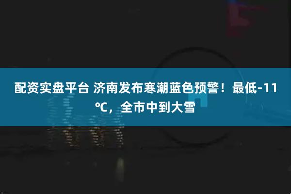 配资实盘平台 济南发布寒潮蓝色预警！最低-11℃，全市中到大雪
