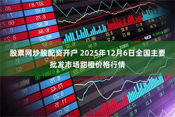 股票网炒股配资开户 2025年12月6日全国主要批发市场甜橙价格行情