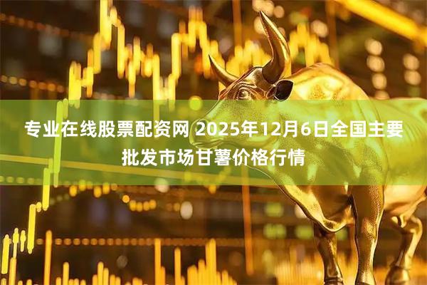 专业在线股票配资网 2025年12月6日全国主要批发市场甘薯价格行情
