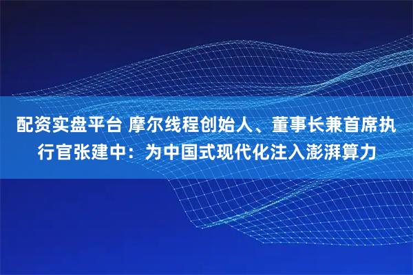 配资实盘平台 摩尔线程创始人、董事长兼首席执行官张建中：为中国式现代化注入澎湃算力