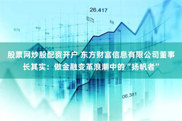 股票网炒股配资开户 东方财富信息有限公司董事长其实：做金融变革浪潮中的“扬帆者”