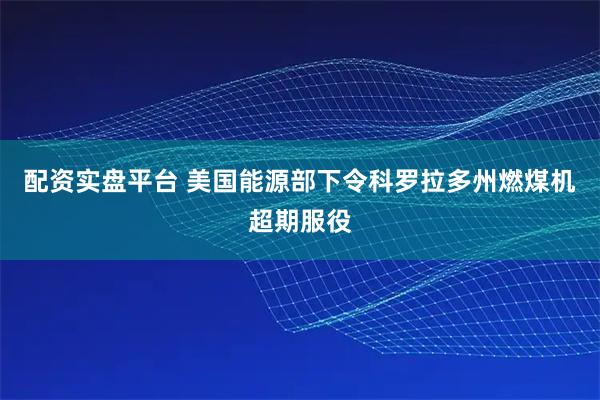 配资实盘平台 美国能源部下令科罗拉多州燃煤机超期服役