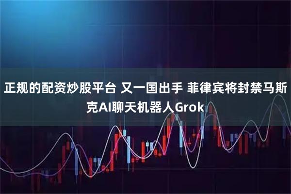 正规的配资炒股平台 又一国出手 菲律宾将封禁马斯克AI聊天机器人Grok