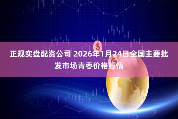 正规实盘配资公司 2026年1月24日全国主要批发市场青枣价格行情