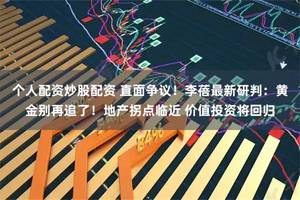 个人配资炒股配资 直面争议！李蓓最新研判：黄金别再追了！地产拐点临近 价值投资将回归