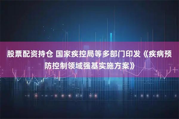 股票配资持仓 国家疾控局等多部门印发《疾病预防控制领域强基实施方案》