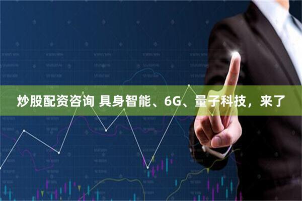 炒股配资咨询 具身智能、6G、量子科技，来了