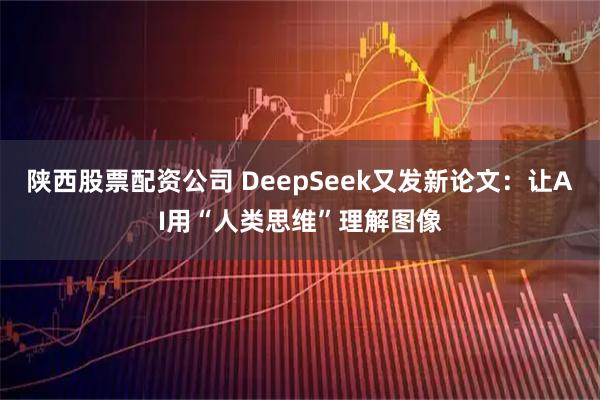 陕西股票配资公司 DeepSeek又发新论文：让AI用“人类思维”理解图像