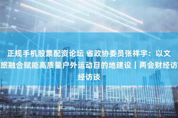正规手机股票配资论坛 省政协委员张祥宇：以文体旅融合赋能高质量户外运动目的地建设｜两会财经访谈