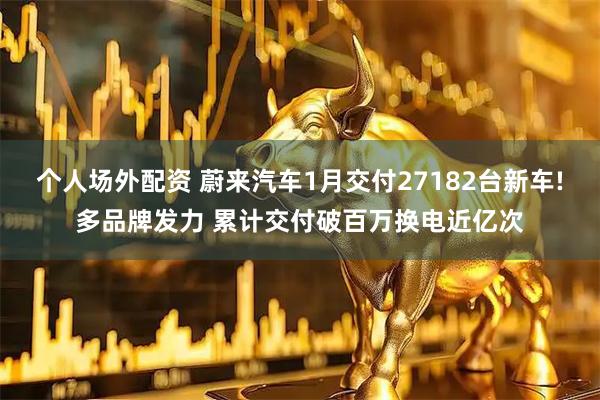 个人场外配资 蔚来汽车1月交付27182台新车!多品牌发力 累计交付破百万换电近亿次
