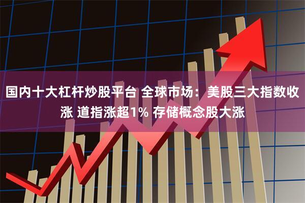 国内十大杠杆炒股平台 全球市场：美股三大指数收涨 道指涨超1% 存储概念股大涨