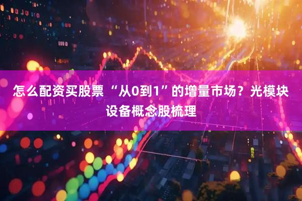 怎么配资买股票 “从0到1”的增量市场？光模块设备概念股梳理
