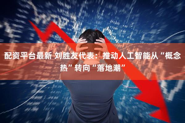 配资平台最新 刘胜友代表：推动人工智能从“概念热”转向“落地潮”