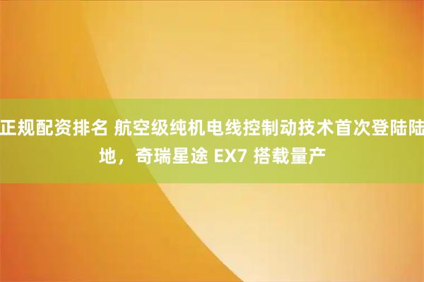 正规配资排名 航空级纯机电线控制动技术首次登陆陆地，奇瑞星途 EX7 搭载量产