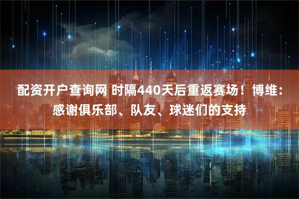 配资开户查询网 时隔440天后重返赛场！博维：感谢俱乐部、队友、球迷们的支持