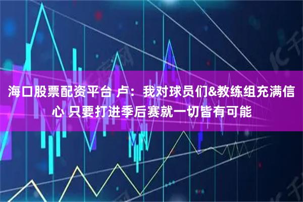 海口股票配资平台 卢：我对球员们&教练组充满信心 只要打进季后赛就一切皆有可能