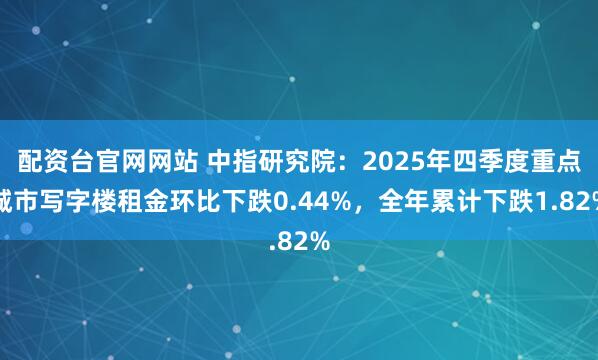 配资台官网网站 中指研究院：2025年四季度重点城市写字楼租金环比下跌0.44%，全年累计下跌1.82%