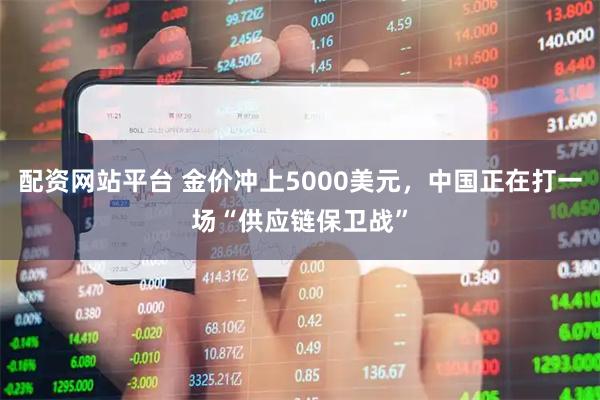 配资网站平台 金价冲上5000美元，中国正在打一场“供应链保卫战”