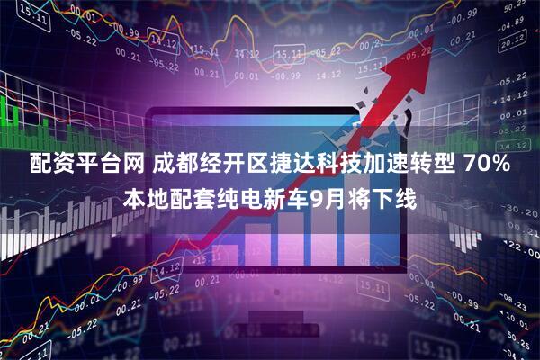 配资平台网 成都经开区捷达科技加速转型 70%本地配套纯电新车9月将下线