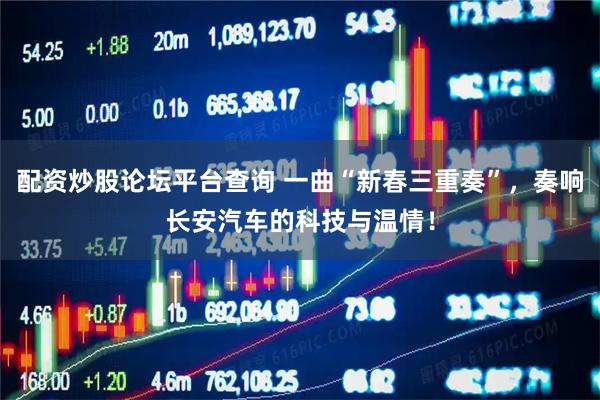 配资炒股论坛平台查询 一曲“新春三重奏”，奏响长安汽车的科技与温情！