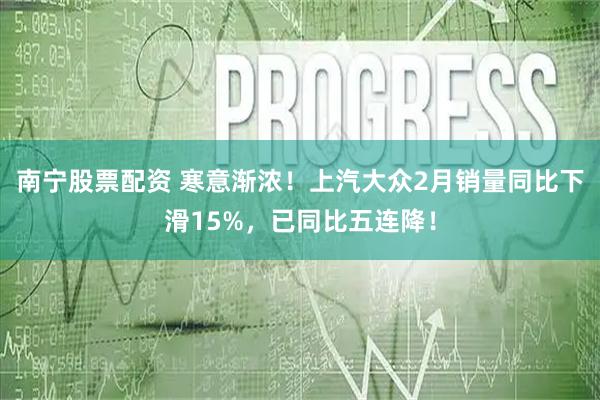 南宁股票配资 寒意渐浓！上汽大众2月销量同比下滑15%，已同比五连降！